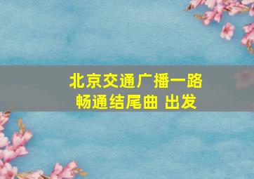 北京交通广播一路畅通结尾曲 出发